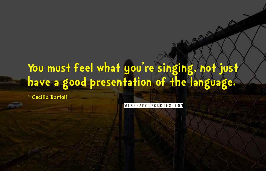 Cecilia Bartoli Quotes: You must feel what you're singing, not just have a good presentation of the language.