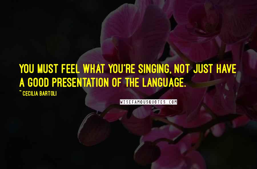 Cecilia Bartoli Quotes: You must feel what you're singing, not just have a good presentation of the language.