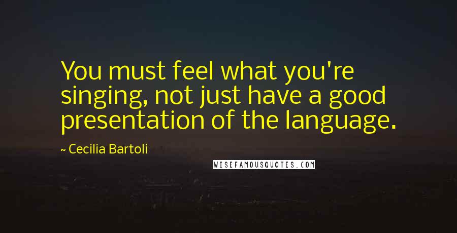 Cecilia Bartoli Quotes: You must feel what you're singing, not just have a good presentation of the language.