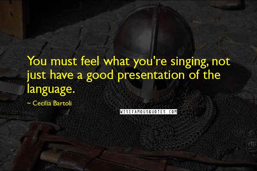 Cecilia Bartoli Quotes: You must feel what you're singing, not just have a good presentation of the language.