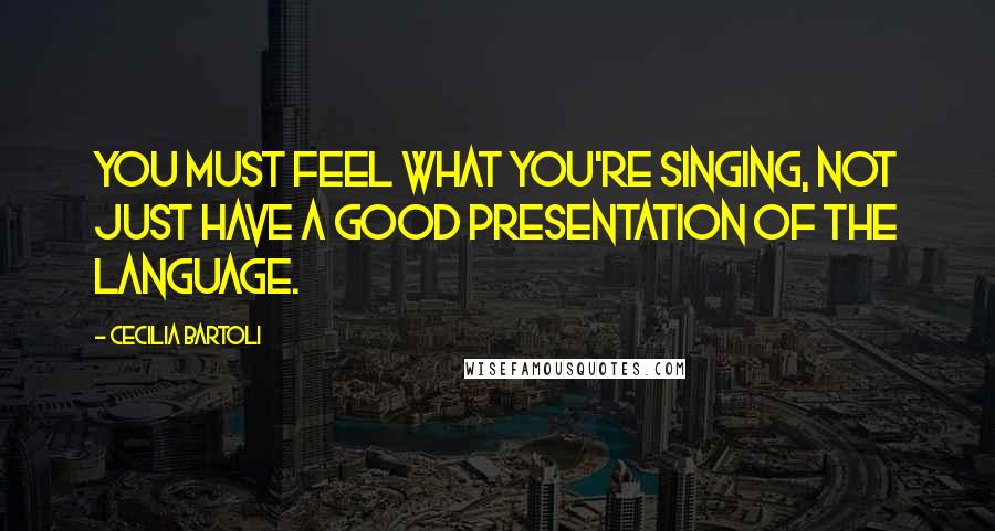 Cecilia Bartoli Quotes: You must feel what you're singing, not just have a good presentation of the language.