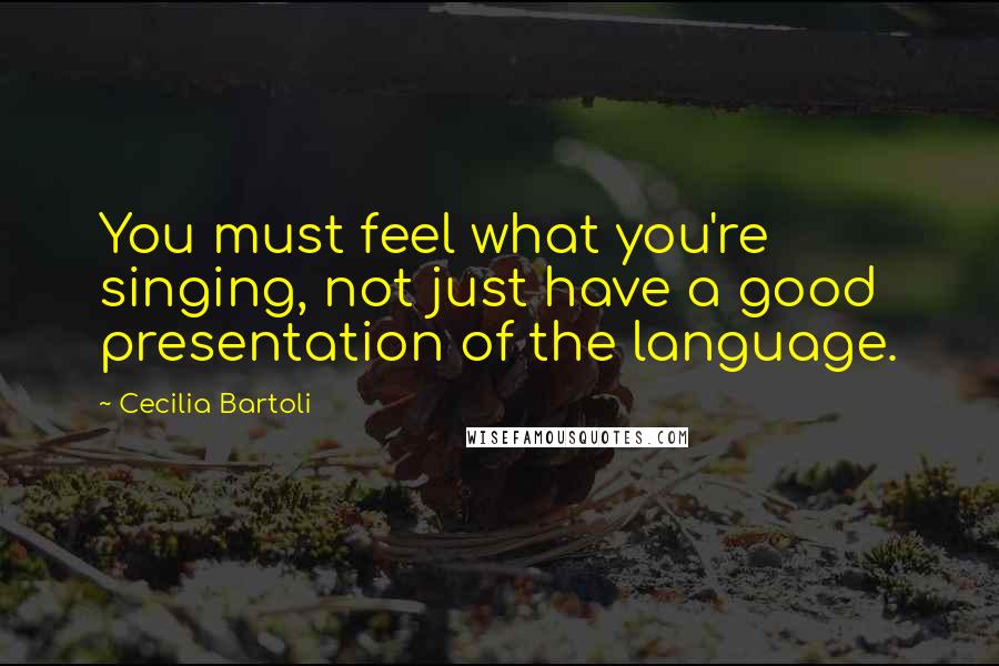 Cecilia Bartoli Quotes: You must feel what you're singing, not just have a good presentation of the language.