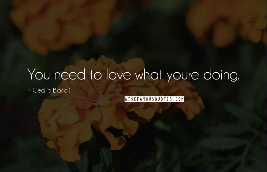 Cecilia Bartoli Quotes: You need to love what youre doing.