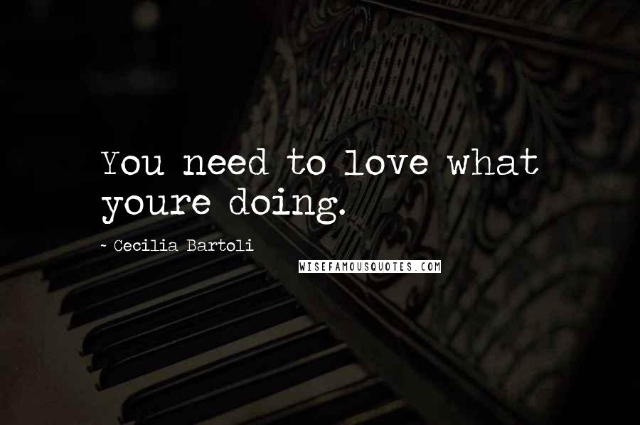 Cecilia Bartoli Quotes: You need to love what youre doing.