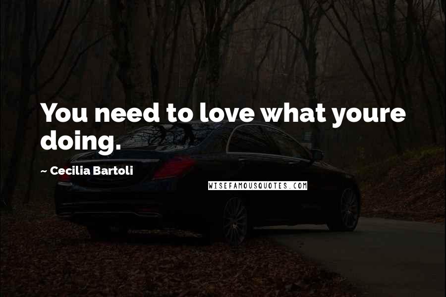 Cecilia Bartoli Quotes: You need to love what youre doing.