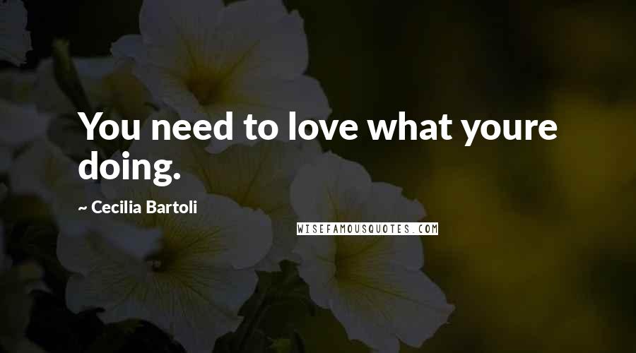 Cecilia Bartoli Quotes: You need to love what youre doing.