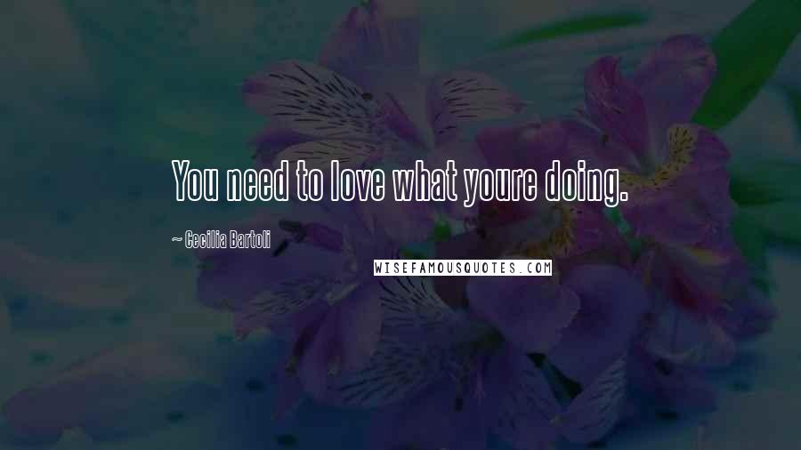 Cecilia Bartoli Quotes: You need to love what youre doing.