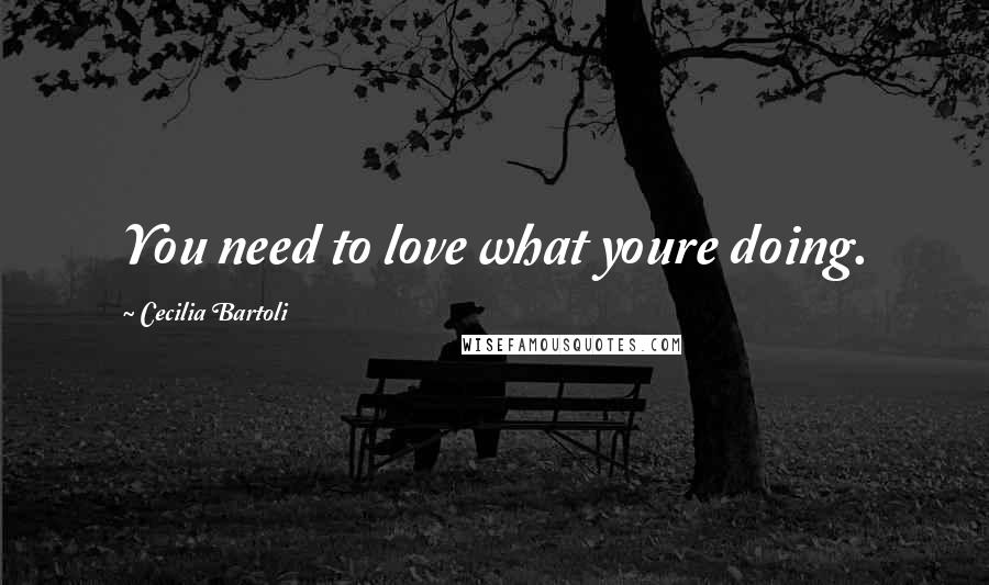 Cecilia Bartoli Quotes: You need to love what youre doing.