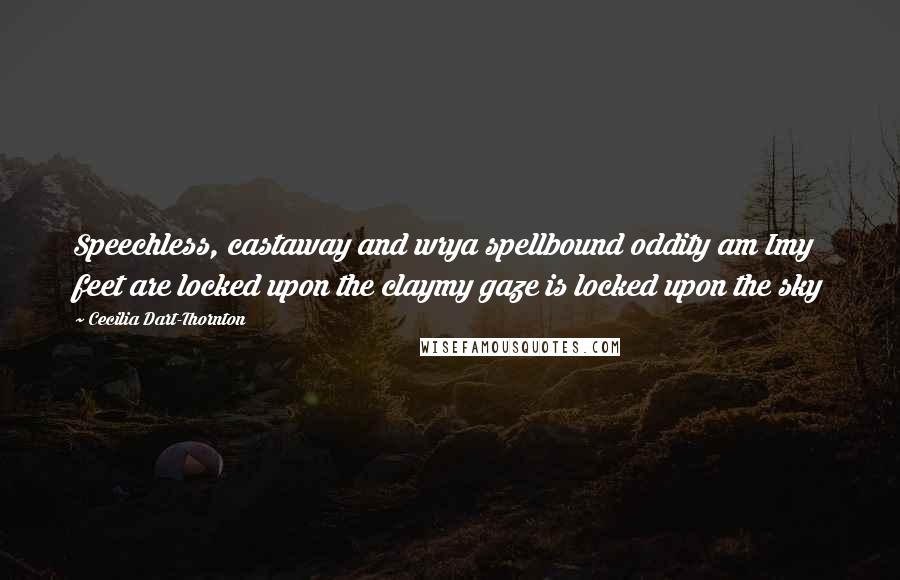 Cecilia Dart-Thornton Quotes: Speechless, castaway and wrya spellbound oddity am Imy feet are locked upon the claymy gaze is locked upon the sky
