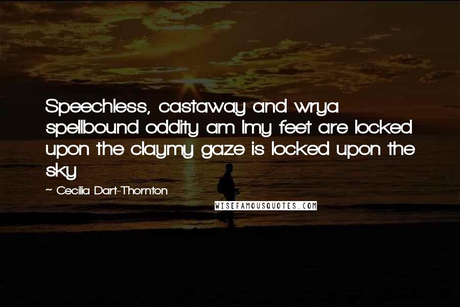 Cecilia Dart-Thornton Quotes: Speechless, castaway and wrya spellbound oddity am Imy feet are locked upon the claymy gaze is locked upon the sky