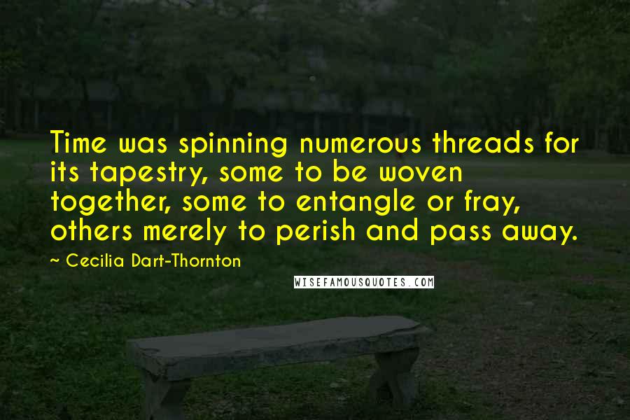 Cecilia Dart-Thornton Quotes: Time was spinning numerous threads for its tapestry, some to be woven together, some to entangle or fray, others merely to perish and pass away.