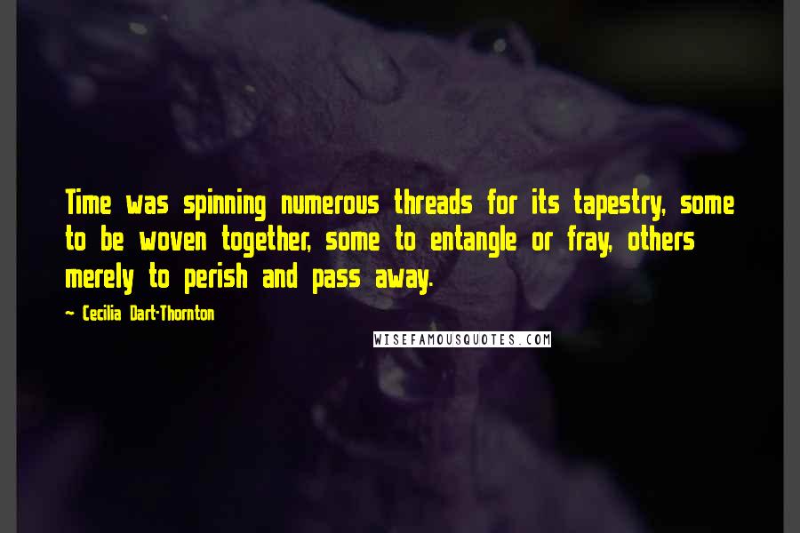 Cecilia Dart-Thornton Quotes: Time was spinning numerous threads for its tapestry, some to be woven together, some to entangle or fray, others merely to perish and pass away.