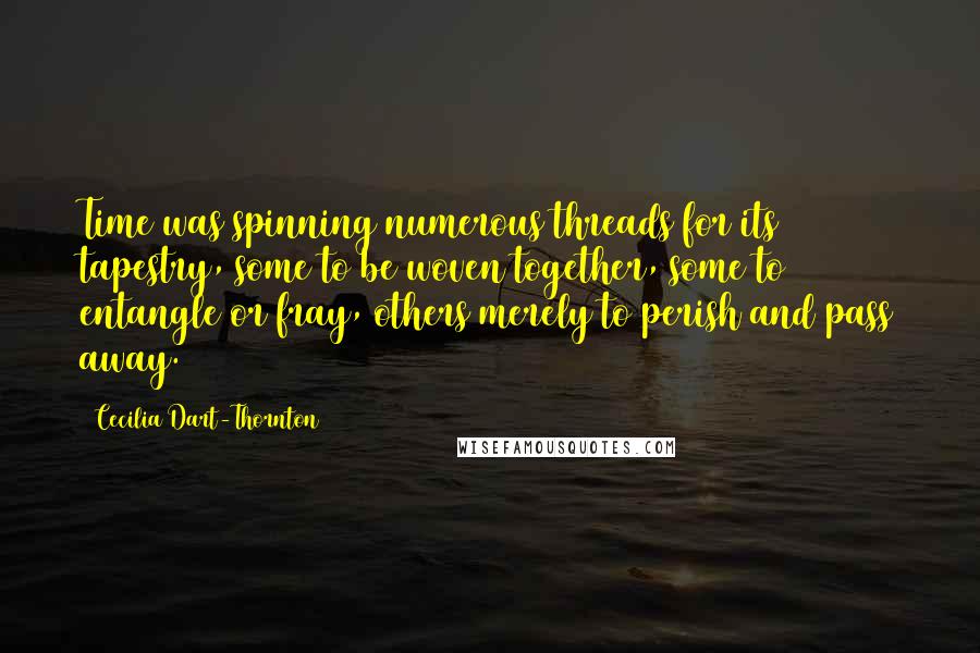 Cecilia Dart-Thornton Quotes: Time was spinning numerous threads for its tapestry, some to be woven together, some to entangle or fray, others merely to perish and pass away.