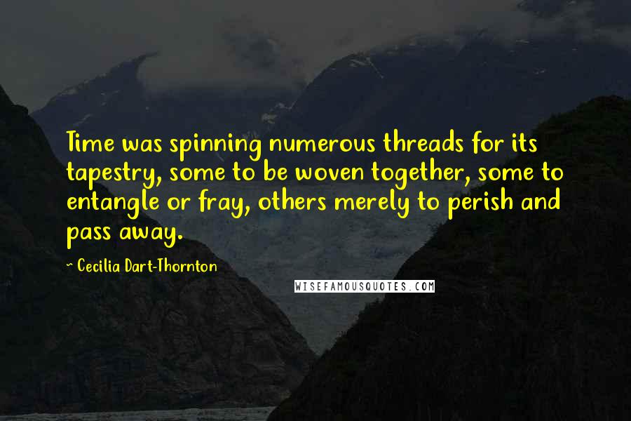 Cecilia Dart-Thornton Quotes: Time was spinning numerous threads for its tapestry, some to be woven together, some to entangle or fray, others merely to perish and pass away.