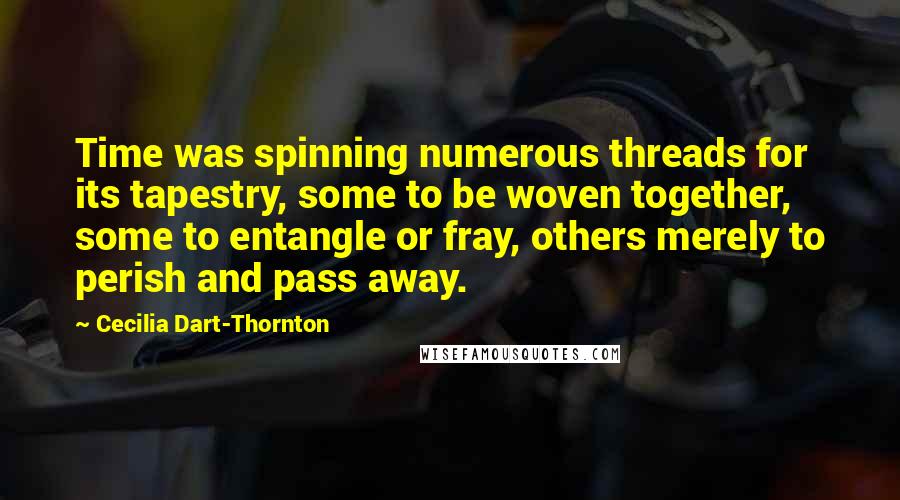 Cecilia Dart-Thornton Quotes: Time was spinning numerous threads for its tapestry, some to be woven together, some to entangle or fray, others merely to perish and pass away.