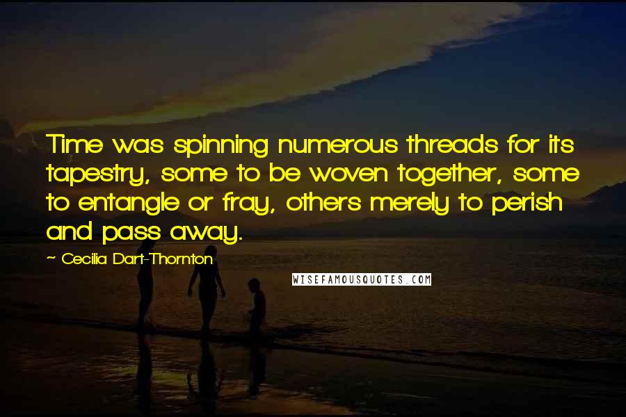 Cecilia Dart-Thornton Quotes: Time was spinning numerous threads for its tapestry, some to be woven together, some to entangle or fray, others merely to perish and pass away.