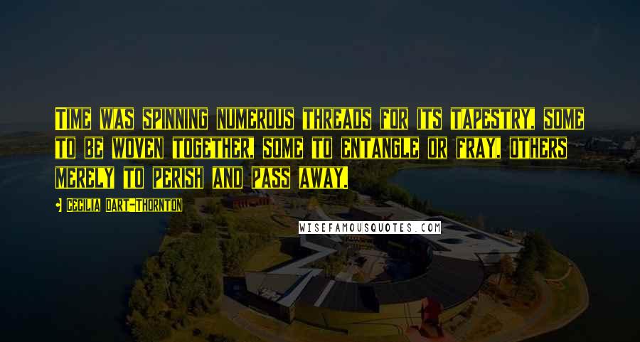 Cecilia Dart-Thornton Quotes: Time was spinning numerous threads for its tapestry, some to be woven together, some to entangle or fray, others merely to perish and pass away.