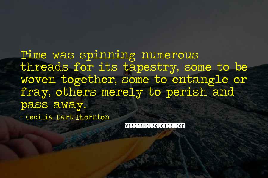 Cecilia Dart-Thornton Quotes: Time was spinning numerous threads for its tapestry, some to be woven together, some to entangle or fray, others merely to perish and pass away.