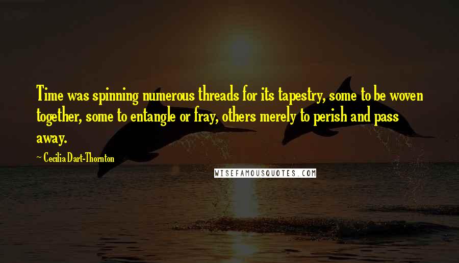 Cecilia Dart-Thornton Quotes: Time was spinning numerous threads for its tapestry, some to be woven together, some to entangle or fray, others merely to perish and pass away.