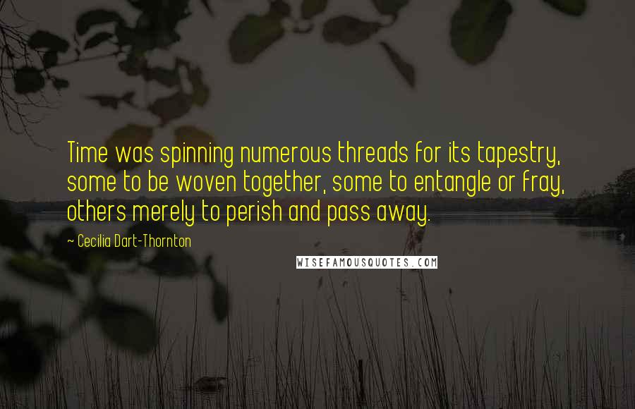 Cecilia Dart-Thornton Quotes: Time was spinning numerous threads for its tapestry, some to be woven together, some to entangle or fray, others merely to perish and pass away.