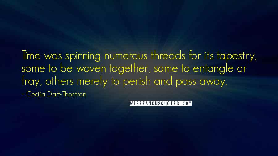 Cecilia Dart-Thornton Quotes: Time was spinning numerous threads for its tapestry, some to be woven together, some to entangle or fray, others merely to perish and pass away.