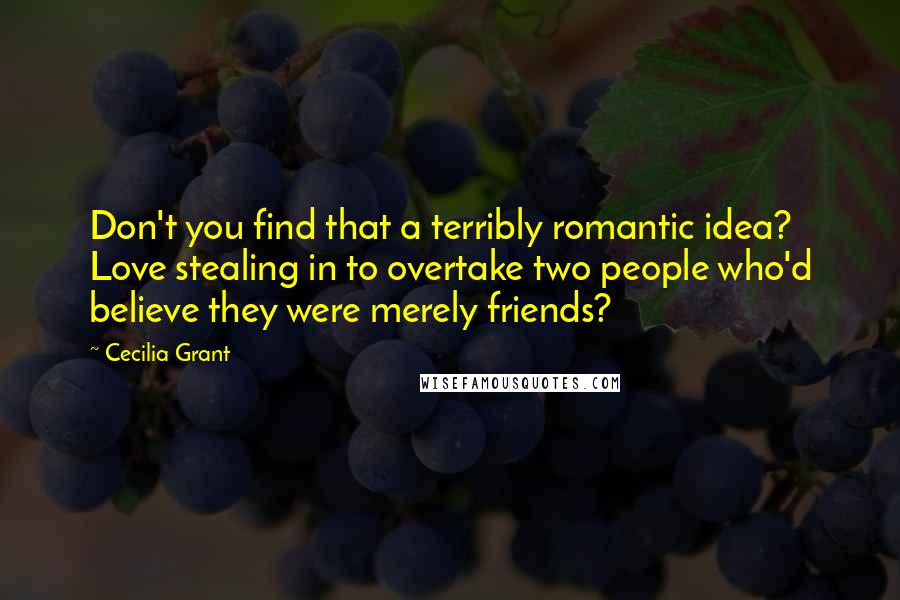 Cecilia Grant Quotes: Don't you find that a terribly romantic idea? Love stealing in to overtake two people who'd believe they were merely friends?