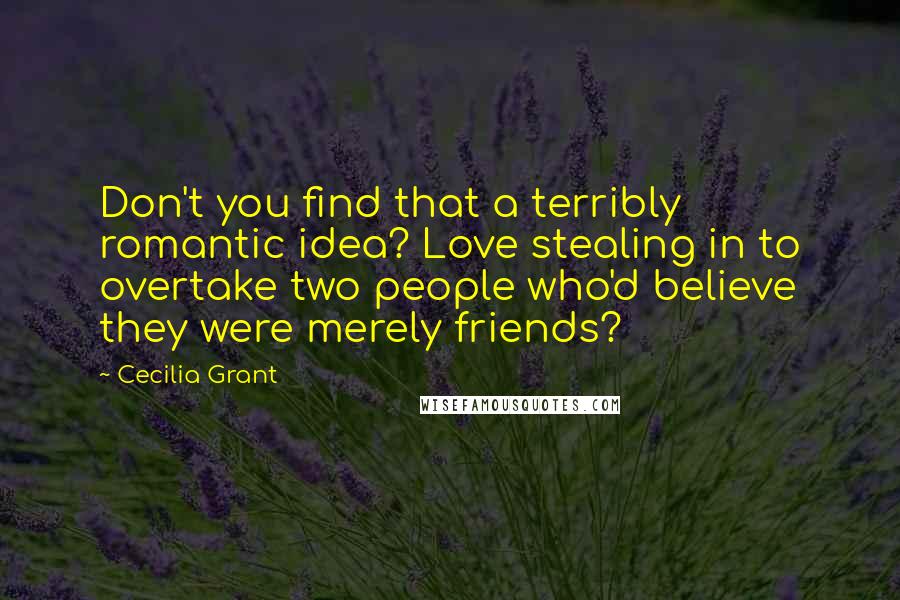 Cecilia Grant Quotes: Don't you find that a terribly romantic idea? Love stealing in to overtake two people who'd believe they were merely friends?