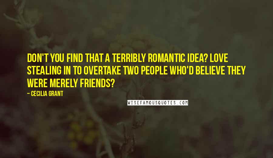 Cecilia Grant Quotes: Don't you find that a terribly romantic idea? Love stealing in to overtake two people who'd believe they were merely friends?