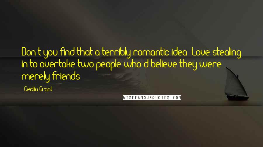 Cecilia Grant Quotes: Don't you find that a terribly romantic idea? Love stealing in to overtake two people who'd believe they were merely friends?