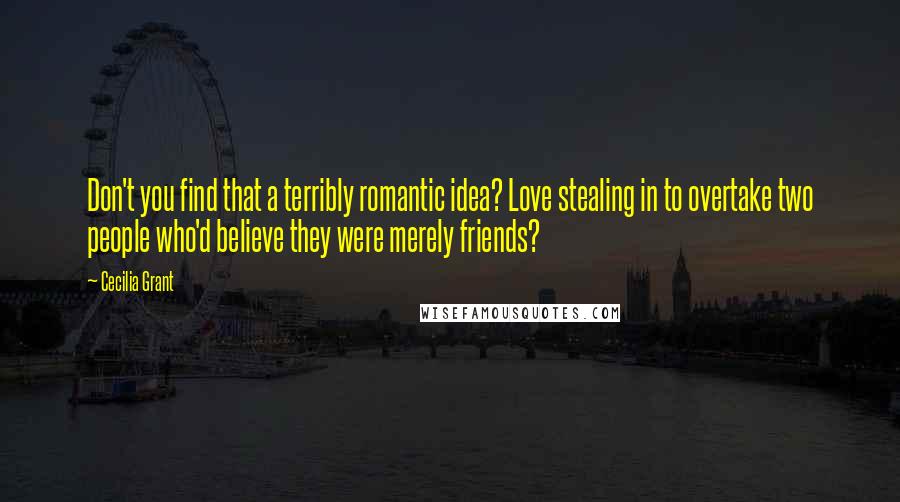 Cecilia Grant Quotes: Don't you find that a terribly romantic idea? Love stealing in to overtake two people who'd believe they were merely friends?