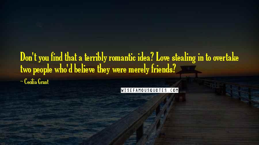 Cecilia Grant Quotes: Don't you find that a terribly romantic idea? Love stealing in to overtake two people who'd believe they were merely friends?