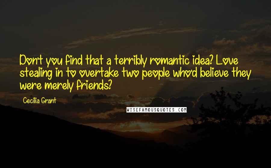 Cecilia Grant Quotes: Don't you find that a terribly romantic idea? Love stealing in to overtake two people who'd believe they were merely friends?