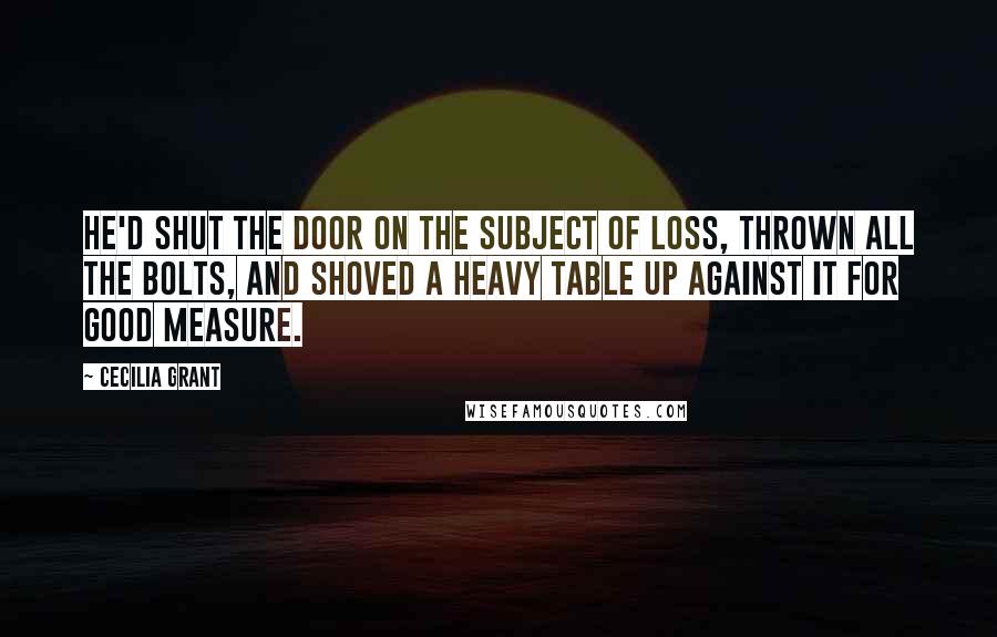 Cecilia Grant Quotes: He'd shut the door on the subject of loss, thrown all the bolts, and shoved a heavy table up against it for good measure.