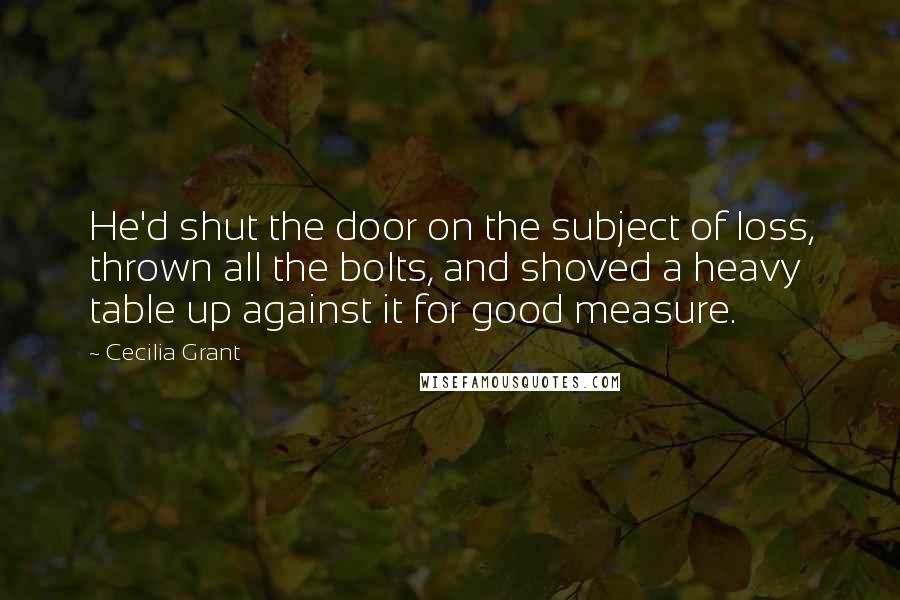 Cecilia Grant Quotes: He'd shut the door on the subject of loss, thrown all the bolts, and shoved a heavy table up against it for good measure.