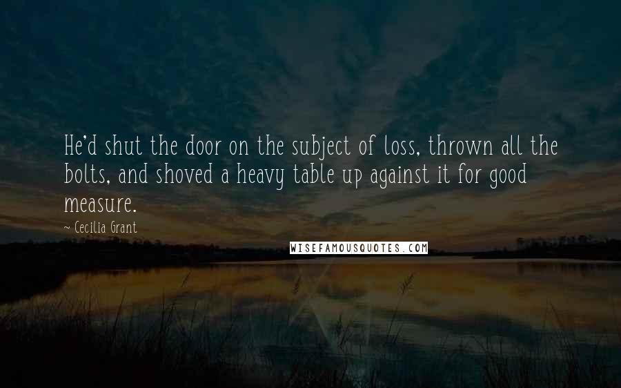 Cecilia Grant Quotes: He'd shut the door on the subject of loss, thrown all the bolts, and shoved a heavy table up against it for good measure.