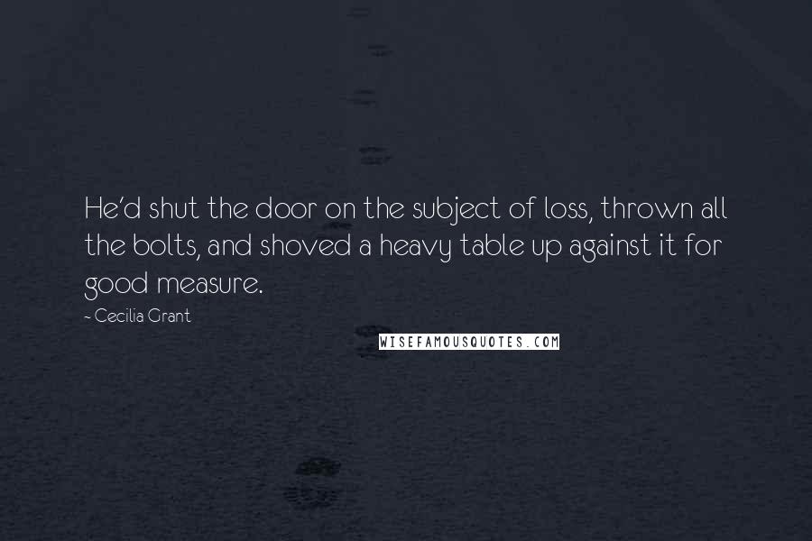 Cecilia Grant Quotes: He'd shut the door on the subject of loss, thrown all the bolts, and shoved a heavy table up against it for good measure.