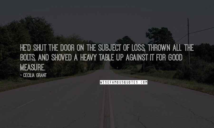 Cecilia Grant Quotes: He'd shut the door on the subject of loss, thrown all the bolts, and shoved a heavy table up against it for good measure.