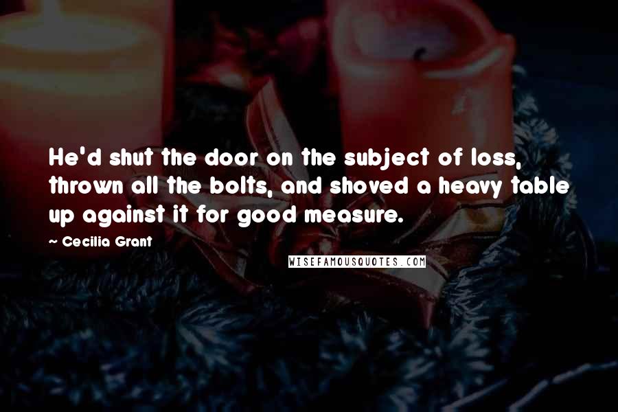 Cecilia Grant Quotes: He'd shut the door on the subject of loss, thrown all the bolts, and shoved a heavy table up against it for good measure.