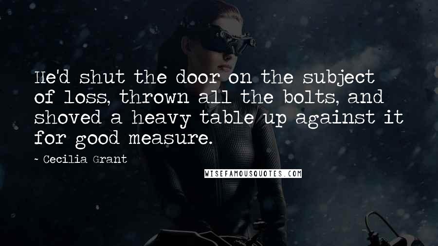 Cecilia Grant Quotes: He'd shut the door on the subject of loss, thrown all the bolts, and shoved a heavy table up against it for good measure.