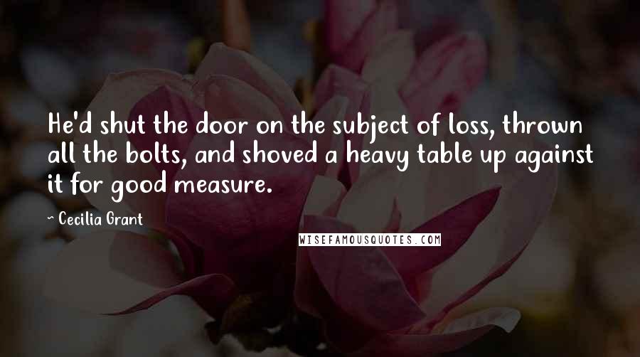 Cecilia Grant Quotes: He'd shut the door on the subject of loss, thrown all the bolts, and shoved a heavy table up against it for good measure.