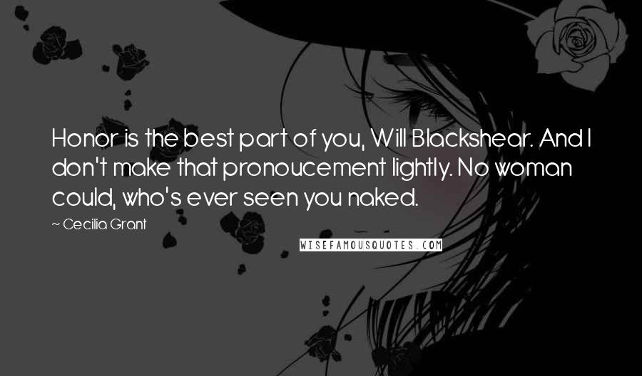 Cecilia Grant Quotes: Honor is the best part of you, Will Blackshear. And I don't make that pronoucement lightly. No woman could, who's ever seen you naked.