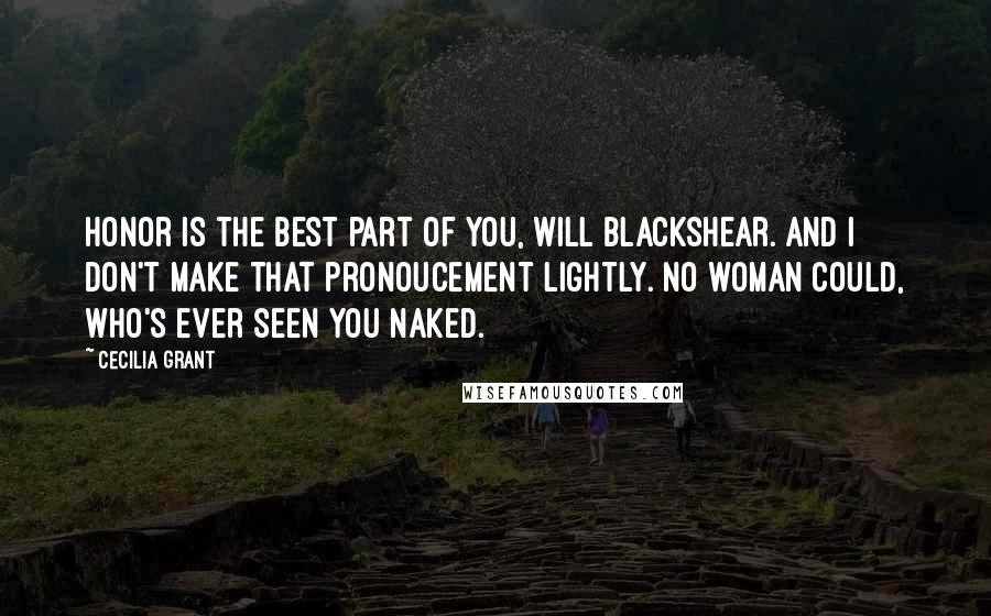 Cecilia Grant Quotes: Honor is the best part of you, Will Blackshear. And I don't make that pronoucement lightly. No woman could, who's ever seen you naked.
