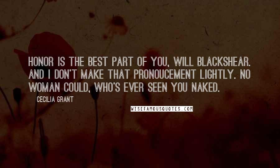 Cecilia Grant Quotes: Honor is the best part of you, Will Blackshear. And I don't make that pronoucement lightly. No woman could, who's ever seen you naked.