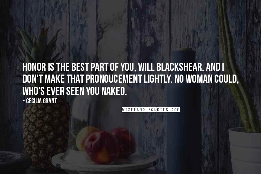 Cecilia Grant Quotes: Honor is the best part of you, Will Blackshear. And I don't make that pronoucement lightly. No woman could, who's ever seen you naked.