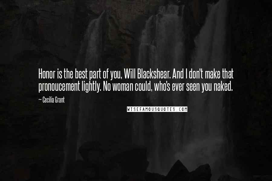 Cecilia Grant Quotes: Honor is the best part of you, Will Blackshear. And I don't make that pronoucement lightly. No woman could, who's ever seen you naked.