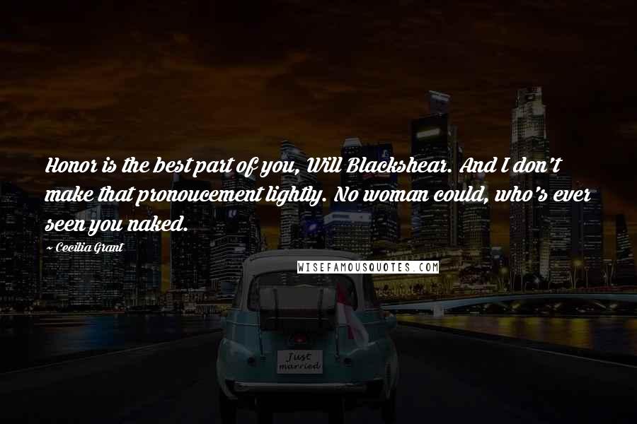 Cecilia Grant Quotes: Honor is the best part of you, Will Blackshear. And I don't make that pronoucement lightly. No woman could, who's ever seen you naked.