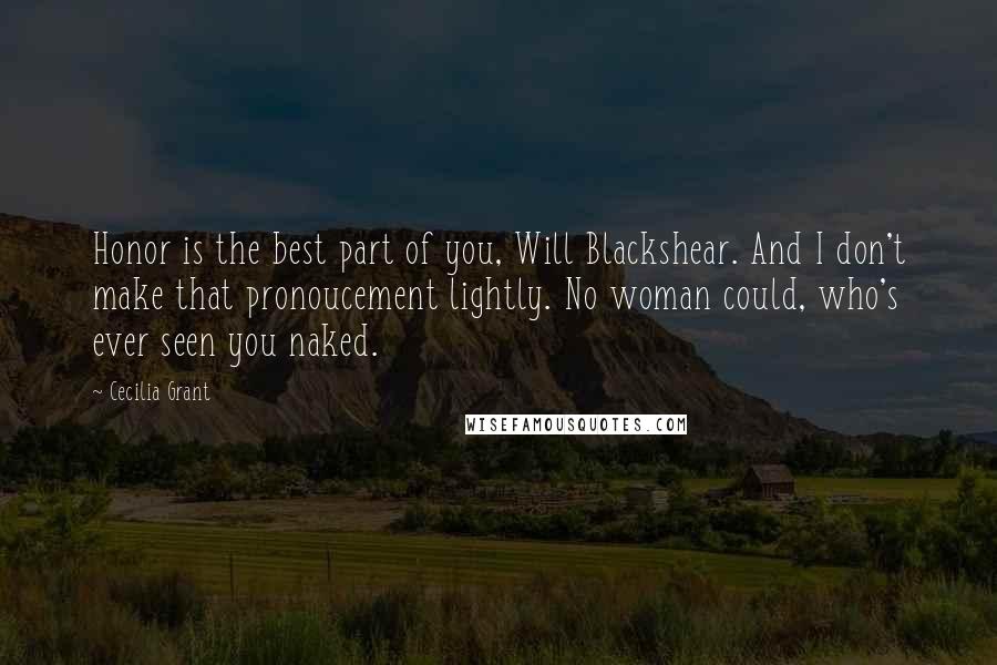 Cecilia Grant Quotes: Honor is the best part of you, Will Blackshear. And I don't make that pronoucement lightly. No woman could, who's ever seen you naked.
