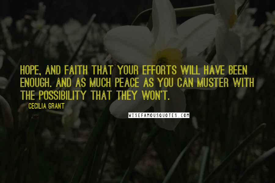 Cecilia Grant Quotes: Hope, and faith that your efforts will have been enough. And as much peace as you can muster with the possibility that they won't.