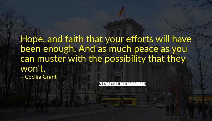 Cecilia Grant Quotes: Hope, and faith that your efforts will have been enough. And as much peace as you can muster with the possibility that they won't.