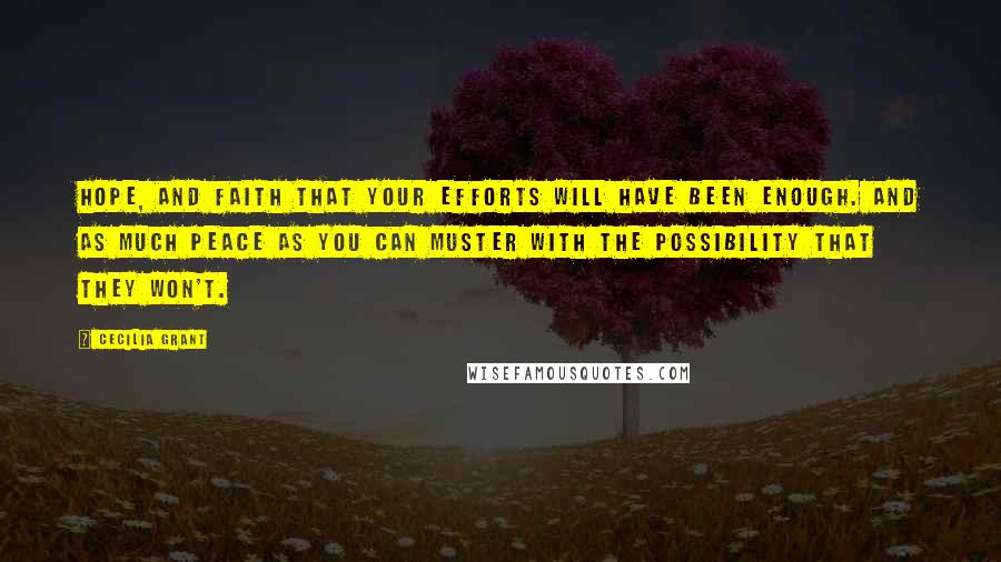 Cecilia Grant Quotes: Hope, and faith that your efforts will have been enough. And as much peace as you can muster with the possibility that they won't.